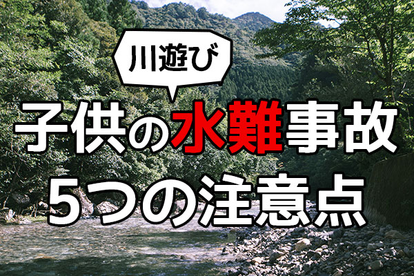 川遊びは危険 子供を水難事故から守るために知っておくべき5つの注意点 やるならとことんやらなくちゃ